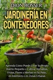  Dion Rosser - Jardinería en contenedores: Aprenda cómo puede crear su propio huerto pequeño y cultivar hortalizas, frutas, flores y hierbas en su patio, en interiores o en zonas urbanas.