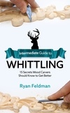  Ryan Feldman - Intermediate Guide to Whittling: 15 Secrets Wood Carvers Should Know to Get Better.