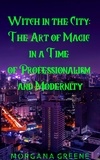  Morgana Greene - Witch in the City: The Art of Magic in a Time of Professionalism and Modernity.