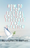  Stephen W. Barham - How to Stop Suicidal Emotions, Thoughts and Ideation - Happiness Is No Charge, #4.