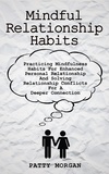  Patty Morgan - Mindful Relationship Habits: Practicing Mindfulness Habits for Enhanced Personal Relationships and Solving Relationship Conflicts for a Deeper Connection.