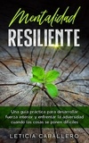  Leticia Caballero - Mentalidad Resiliente: Una guía práctica para desarrollar fuerza interior y enfrentar la adversidad cuando las cosas se ponen difíciles.