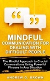  Andrew G. Brown - Mindful Communication for Dealing With Difficult People: The Mindful Approach To Crucial Conversations Using Powerful Phrases In Any Situation.