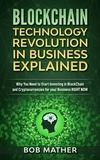  Bob Mather - Blockchain Technology Revolution in Business Explained: Why You Need to Start Investing in Blockchain and Cryptocurrencies for your Business Right Now.