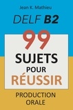  Jean K. MATHIEU - Production Orale DELF B2 - 99 SUJETS POUR RÉUSSIR.