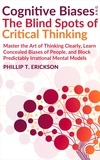  Phillip T. Erickson - Cognitive Biases And The Blind Spots Of Critical Thinking: Master Thinking Clearly, Learn Concealed Biases Of People, And Block Predictably Irrational Mental Models.