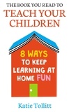 Katie Tollitt - The Book You Read to Teach Your Children - 8 Ways to Keep Learning at Home Fun.