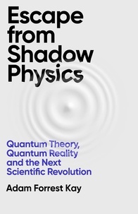 Adam Forrest Kay - Escape From Shadow Physics - Quantum Theory, Quantum Reality and the Next Scientific Revolution.