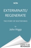 John Higgs - Exterminate/Regenerate - The Story of Doctor Who.