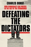 Charles Dunst - Defeating the Dictators - How Democracy Can Prevail in the Age of the Strongman.