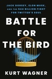 Kurt Wagner - Battle for the Bird - Jack Dorsey, Elon Musk and the $44 Billion Fight for Twitter's Soul.