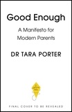 Dr Tara Porter - Good Enough - A Manifesto for Modern Parents.