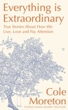 Cole Moreton - Everything is Extraordinary - True stories about how we live, love and pay attention.