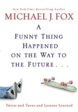 Michael J. Fox - A Funny Thing Happened on the Way to the Future - Twists and Turns and Lessons Learned.