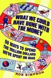 Rob Simpson - What We Could Have Done with the Money - 50 Ways to Spend the Trillion Dollars We've Spent on Iraq.