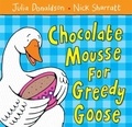 Julia Donaldson et Nick Sharratt - Chocolate Mousse and Greedy Goose.