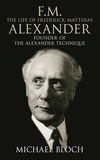 Michaël Bloch - F.M.: The Life Of Frederick Matthias Alexander - Founder of the Alexander Technique.
