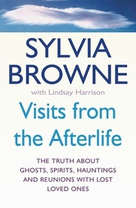 Sylvia Browne et Lindsay Harrison - Visits From The Afterlife - The truth about ghosts, spirits, hauntings and reunions with lost loved ones.