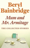 Beryl Bainbridge - Mum and Mr Armitage - The Collected Stories of Beryl Bainbridge.