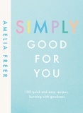 Amelia Freer - Simply Good For You - 100 quick and easy recipes, bursting with goodness.