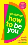 Ellie Middleton - How to be You - Say Goodbye to Should, Would and Could So That You Can.