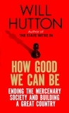 Will Hutton - How Good We Can Be - Ending the Mercenary Society and Building a Great Country.