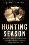 James Harkin - Hunting Season - The Execution of James Foley, Islamic State, and the Real Story of the Kidnapping Campaign that Started a War.