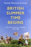 Ysenda Maxtone Graham - British Summer Time Begins - The School Summer Holidays 1930-1980.