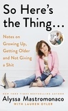 Alyssa Mastromonaco et Lauren Oyler - So Here's the Thing - Notes on Growing Up, Getting Older and Not Giving a Shit.