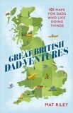 Mathew Riley - Great British Dad-ventures - 101 maps for dads who like doing things.