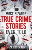 Jack Rosewood - The Most Bizarre True Crime Stories Ever Told - 20 Unforgettable and Twisted True Crime Cases That Will Haunt You.