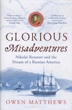 Owen Matthews - Glorious Misadventures - Nikolai Rezanov and the Dream of a Russian America.