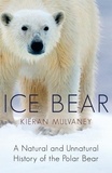 Kieran Mulvaney - Ice Bear - A Natural and Unnatural History of the Polar Bear.