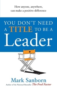 Mark Sanborn - You Don't Need a Title to be a Leader - How Anyone, Anywhere, Can Make a Positive Difference.