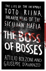 Attilio Bolzoni et Giuseppe D'avanzo - The Boss of Bosses - The Life of the Infamous Toto Riina Dreaded Head of the Sicilian Mafia.