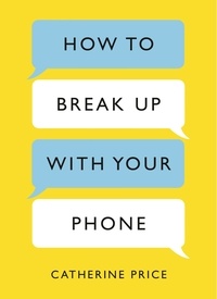 Catherine Price - How to Break Up With Your Phone - The 30-Day Plan to Take Back Your Life.