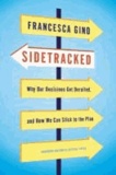Francesca Gino - Sidetracked - Why Our Decisions Get Derailed, and How We Can Stick to the Plan.