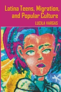 Lucila Vargas - Latina Teens, Migration, and Popular Culture.