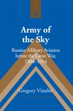 Gregory Vitarbo - Army of the Sky - Russian Military Aviation before the Great War, 1904–1914.