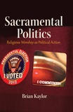 Brian Kaylor - Sacramental Politics - Religious Worship as Political Action.