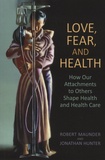 Robert Maunder et Jonathan Hunter - Love, Fear, and Health - How Our Attachments to Others Shape Health and Health Care.