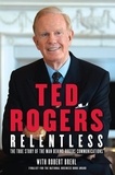 Ted Rogers et Robert Brehl - Relentless - The True Story of the Man Behind Rogers Communications.