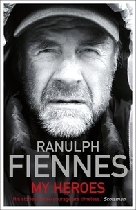 Ranulph Fiennes - My Heroes: Extraordinary Courage, Exceptional People - Extraordinary Courage, Exceptional People.