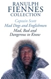 Ranulph Fiennes - The Ranulph Fiennes Collection: Captain Scott; Mad, Bad and Dangerous to Know &amp; Mad, Dogs and Englishmen.