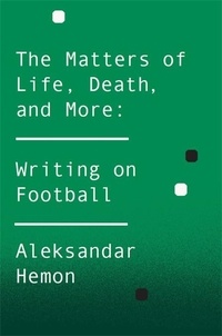 Aleksandar Hemon - The Matters of Life, Death, and More - Writing on Football.