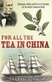 Sarah Rose - For All the Tea in China - Espionage, Empire and the Secret Formula for the World's Favourite Drink.