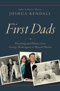 Joshua Kendall - First Dads - Parenting and Politics from George Washington to Barack Obama.