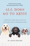 Jessica Vogelsang - All Dogs Go to Kevin - Everything Three Dogs Taught Me (That I Didn't Learn in Veterinary School).