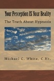  Michael C. White, C.Ht. - Your Perception IS Your Reality : The Truth About Hypnosis.