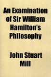 John Stuart Mill - An examination of sir William Hamilton's Philosophy.